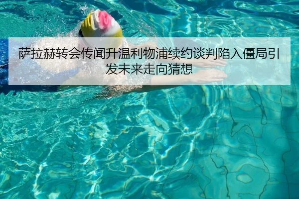 萨拉赫转会传闻升温利物浦续约谈判陷入僵局引发未来走向猜想