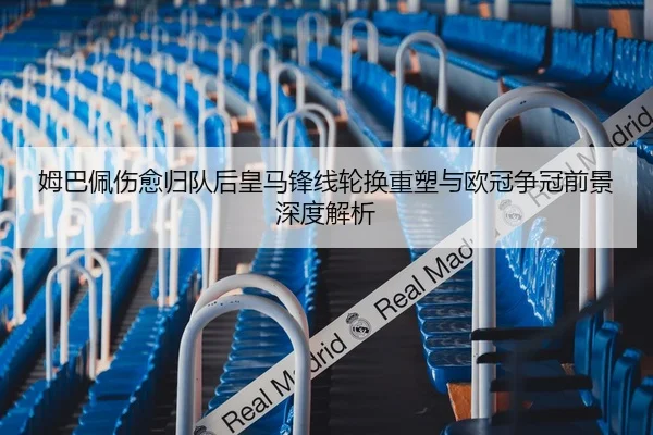 姆巴佩伤愈归队后皇马锋线轮换重塑与欧冠争冠前景深度解析