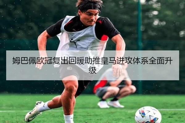 姆巴佩欧冠复出回暖助推皇马进攻体系全面升级