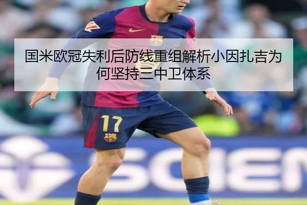 国米欧冠失利后防线重组解析小因扎吉为何坚持三中卫体系