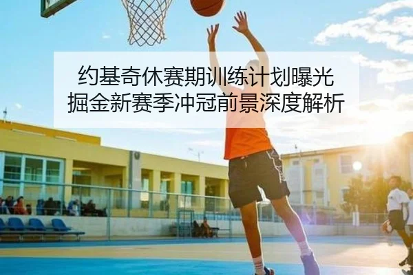 约基奇休赛期训练计划曝光 掘金新赛季冲冠前景深度解析