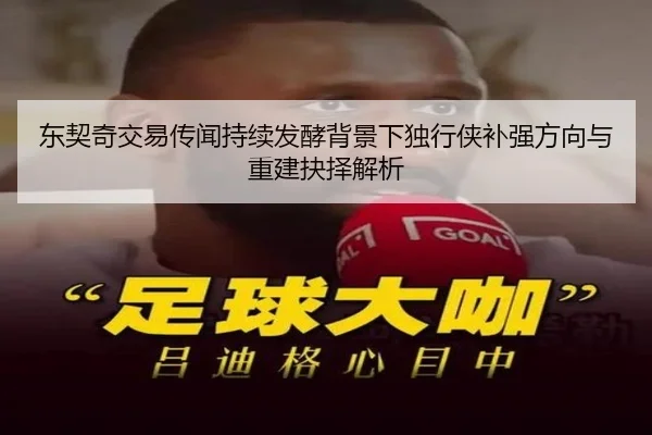 东契奇交易传闻持续发酵背景下独行侠补强方向与重建抉择解析