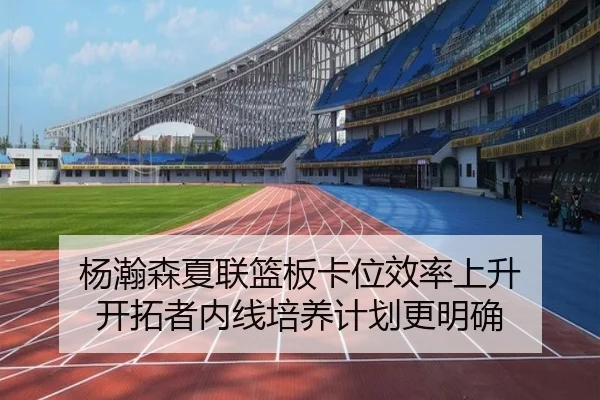 杨瀚森夏联篮板卡位效率上升 开拓者内线培养计划更明确