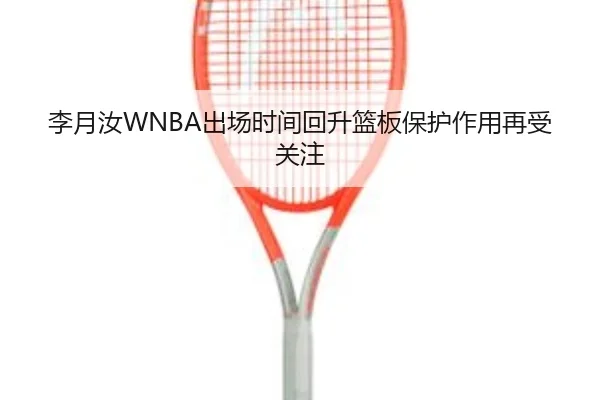 李月汝WNBA出场时间回升篮板保护作用再受关注