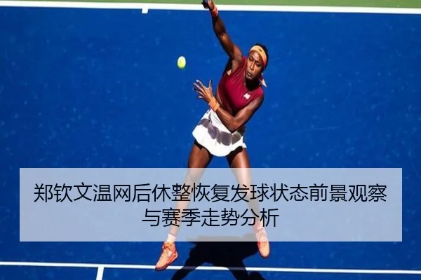 郑钦文温网后休整恢复发球状态前景观察与赛季走势分析
